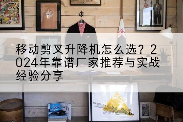 莆田升降平台厂家推荐-移动剪叉升降机怎么选?2024年靠谱厂家推荐与实战经验分享