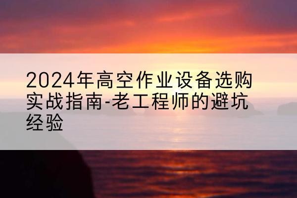 莆田高空作业升降机厂家推荐-2024年高空作业设备选购实战指南-老工程师的避坑经验