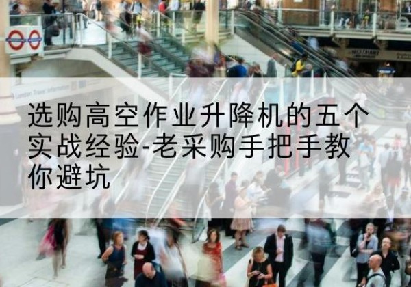 莆田高空作业升降机厂家-选购高空作业升降机的五个实战经验-老采购手把手教你避坑