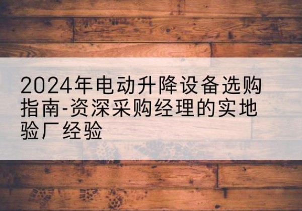 莆田电动剪叉升降平台厂家-2024年电动升降设备选购指南-资深采购经理的实地验厂经验