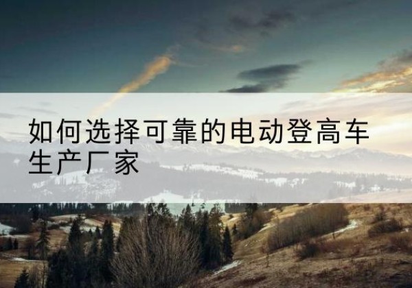 莆田电动登高车厂家-如何选择可靠的电动登高车生产厂家