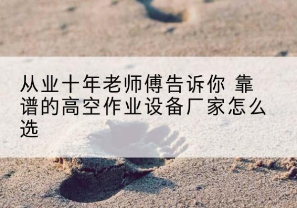 莆田高空作业升降机厂家推荐-从业十年老师傅告诉你 靠谱的高空作业设备厂家怎么选
