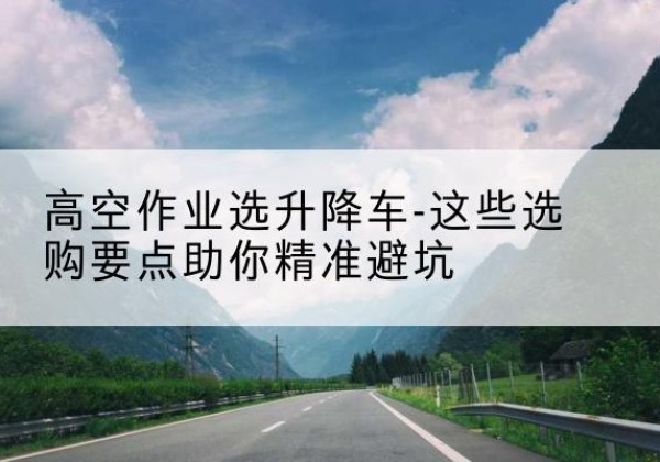 莆田升降车厂家-高空作业选升降车-这些选购要点助你*避坑