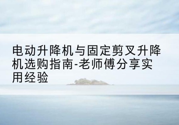 莆田电动升降机怎么选-电动升降机与固定剪叉升降机选购指南-老师傅分享实用经验