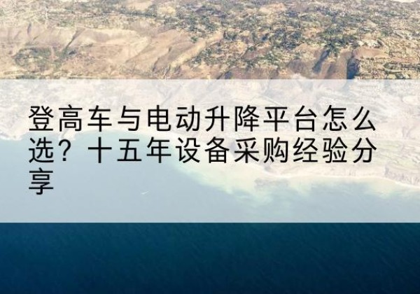 莆田登高车厂家厂家-登高车与电动升降平台怎么选？十五年设备采购经验分享