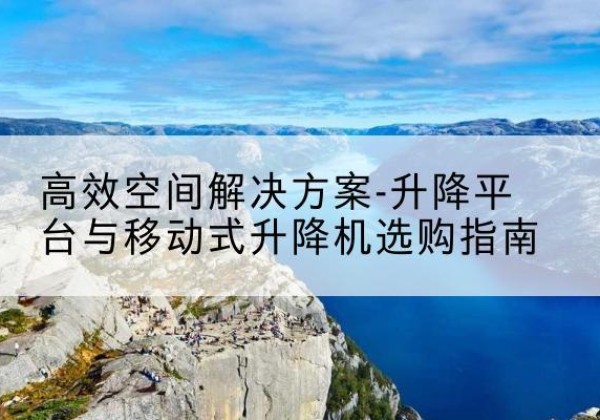 莆田升降平台厂家-*空间解决方案-升降平台与移动式升降机选购指南