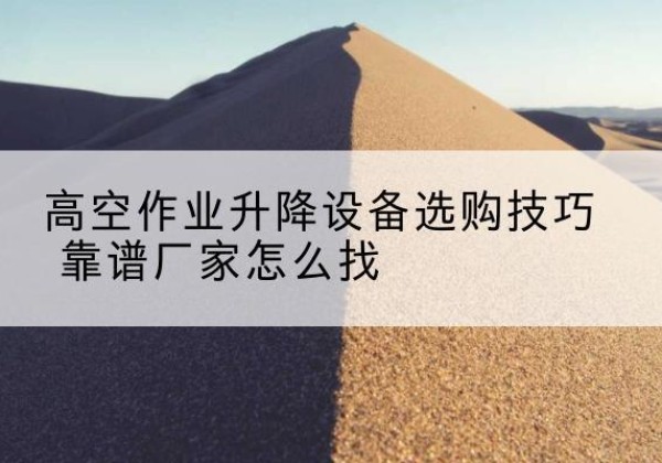 莆田电动升降平台厂家推荐-高空作业升降设备选购技巧 靠谱厂家怎么找