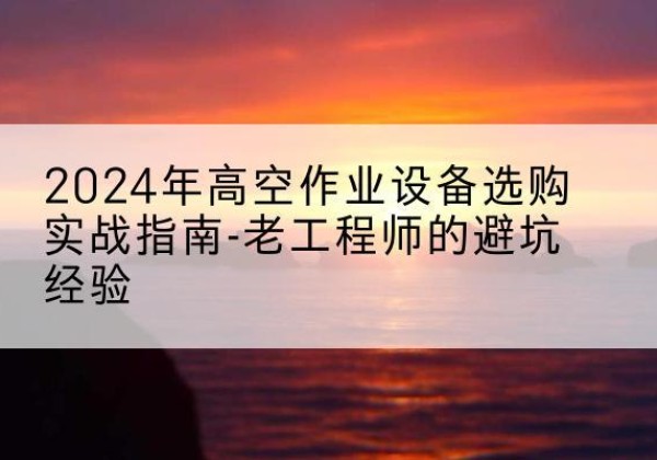 莆田高空作业升降机厂家推荐-2024年高空作业设备选购实战指南-老工程师的避坑经验